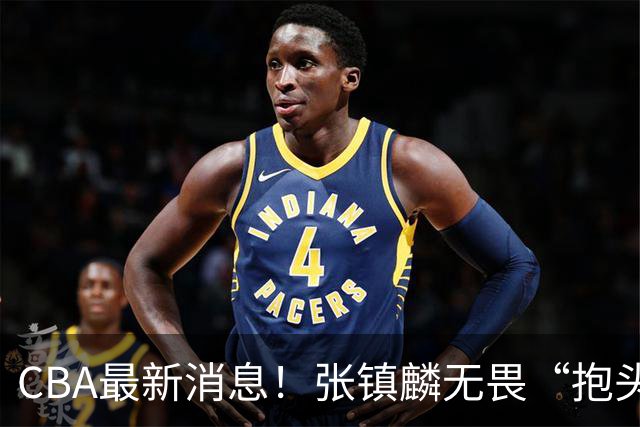 CBA最新消息！张镇麟无畏“抱头哥”称谓，辽宁助教加盟浙江，广厦续约布朗